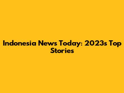 Indonesia News Today: 2023's Top Stories