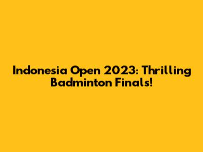 Indonesia Open 2023: Thrilling Badminton Finals!