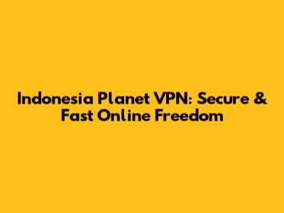 Indonesia Planet VPN: Secure & Fast Online Freedom