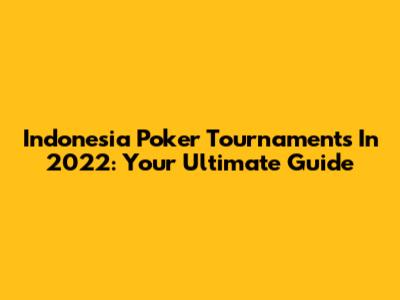 Indonesia Poker Tournaments In 2022: Your Ultimate Guide