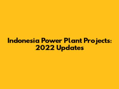 Indonesia Power Plant Projects: 2022 Updates