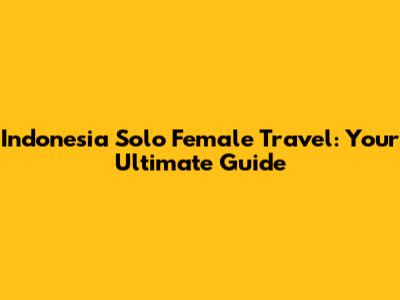Indonesia Solo Female Travel: Your Ultimate Guide