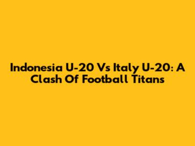 Indonesia U-20 Vs Italy U-20: A Clash Of Football Titans