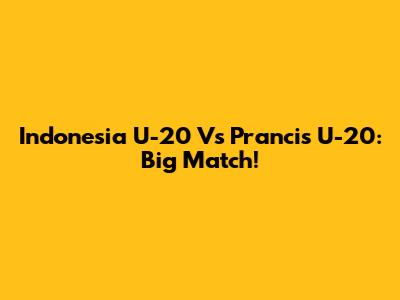 Indonesia U-20 Vs Prancis U-20: Big Match!