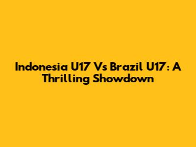 Indonesia U17 Vs Brazil U17: A Thrilling Showdown