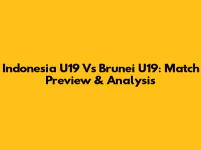 Indonesia U19 Vs Brunei U19: Match Preview & Analysis