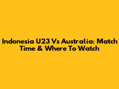 Indonesia U23 Vs Australia: Match Time & Where To Watch