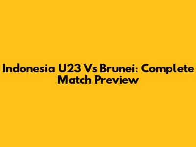 Indonesia U23 Vs Brunei: Complete Match Preview