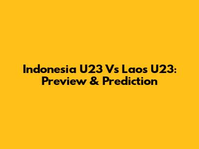 Indonesia U23 Vs Laos U23: Preview & Prediction