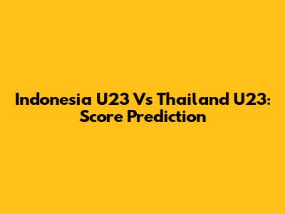 Indonesia U23 Vs Thailand U23: Score Prediction