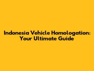 Indonesia Vehicle Homologation: Your Ultimate Guide