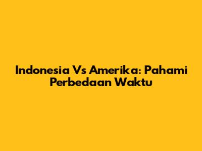 Indonesia Vs Amerika: Pahami Perbedaan Waktu
