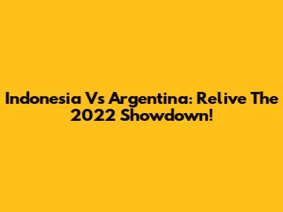 Indonesia Vs Argentina: Relive The 2022 Showdown!