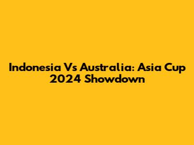Indonesia Vs Australia: Asia Cup 2024 Showdown