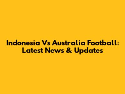 Indonesia Vs Australia Football: Latest News & Updates