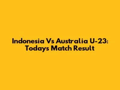Indonesia Vs Australia U-23: Today's Match Result