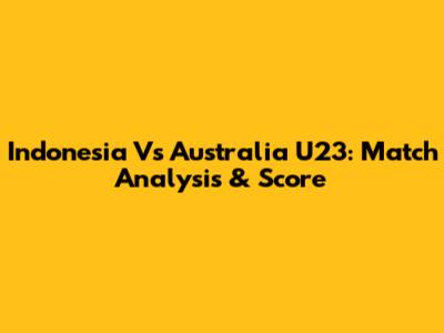 Indonesia Vs Australia U23: Match Analysis & Score