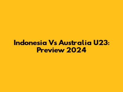 Indonesia Vs Australia U23: Preview 2024