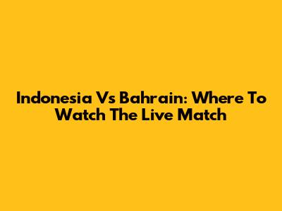 Indonesia Vs Bahrain: Where To Watch The Live Match