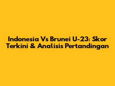 Indonesia Vs Brunei U-23: Skor Terkini & Analisis Pertandingan