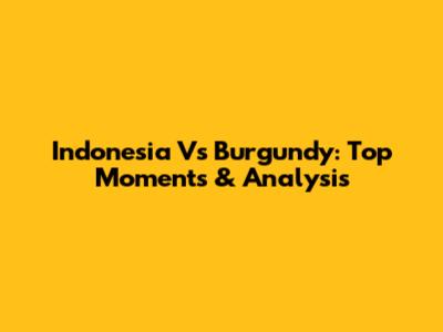Indonesia Vs Burgundy: Top Moments & Analysis