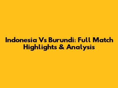 Indonesia Vs Burundi: Full Match Highlights & Analysis