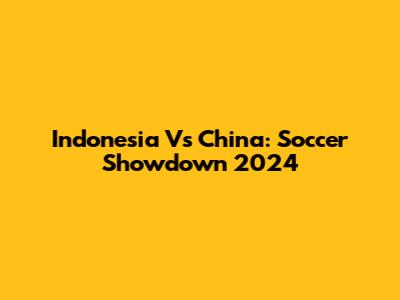 Indonesia Vs China: Soccer Showdown 2024