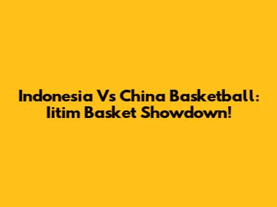Indonesia Vs China Basketball: Iitim Basket Showdown!