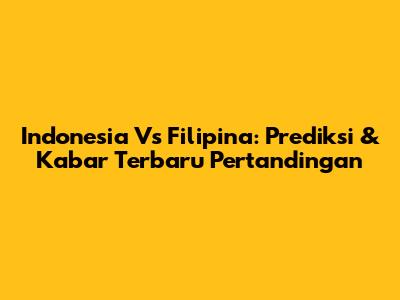 Indonesia Vs Filipina: Prediksi & Kabar Terbaru Pertandingan
