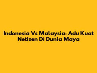 Indonesia Vs Malaysia: Adu Kuat Netizen Di Dunia Maya
