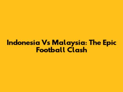 Indonesia Vs Malaysia: The Epic Football Clash