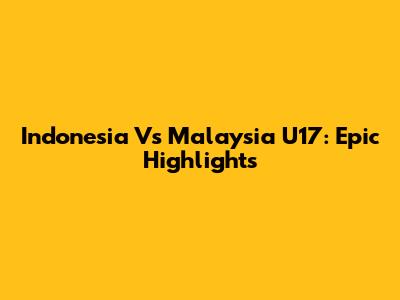 Indonesia Vs Malaysia U17: Epic Highlights