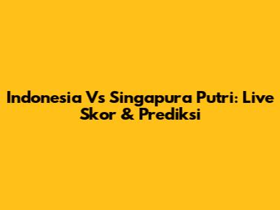 Indonesia Vs Singapura Putri: Live Skor & Prediksi