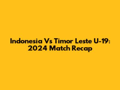 Indonesia Vs Timor Leste U-19: 2024 Match Recap