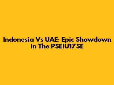 Indonesia Vs UAE: Epic Showdown In The PSEIU17SE