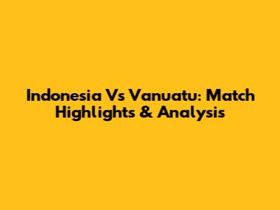 Indonesia Vs Vanuatu: Match Highlights & Analysis