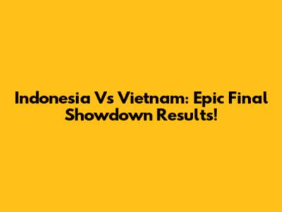 Indonesia Vs Vietnam: Epic Final Showdown Results!