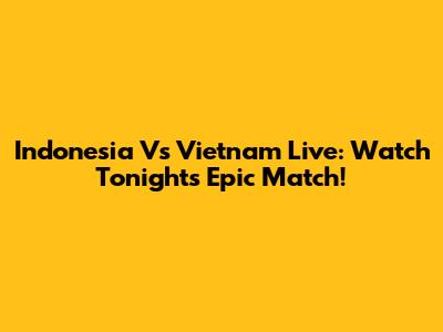 Indonesia Vs Vietnam Live: Watch Tonight's Epic Match!