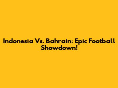 Indonesia Vs. Bahrain: Epic Football Showdown!