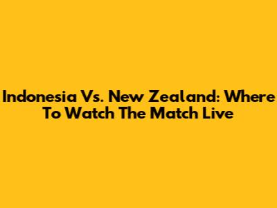 Indonesia Vs. New Zealand: Where To Watch The Match Live