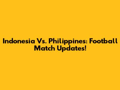 Indonesia Vs. Philippines: Football Match Updates!