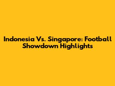 Indonesia Vs. Singapore: Football Showdown Highlights