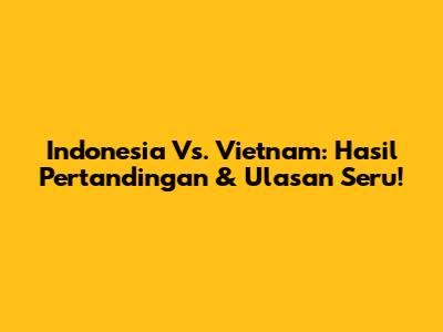 Indonesia Vs. Vietnam: Hasil Pertandingan & Ulasan Seru!