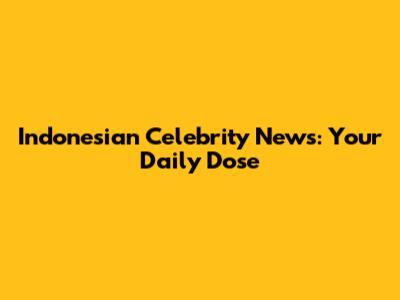 Indonesian Celebrity News: Your Daily Dose