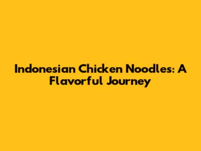 Indonesian Chicken Noodles: A Flavorful Journey