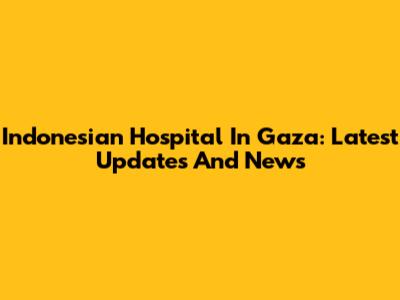 Indonesian Hospital In Gaza: Latest Updates And News