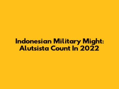 Indonesian Military Might: Alutsista Count In 2022