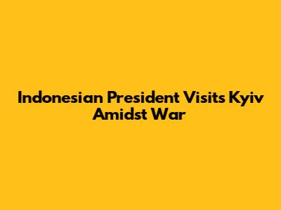 Indonesian President Visits Kyiv Amidst War