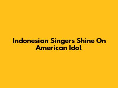 Indonesian Singers Shine On American Idol
