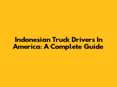 Indonesian Truck Drivers In America: A Complete Guide